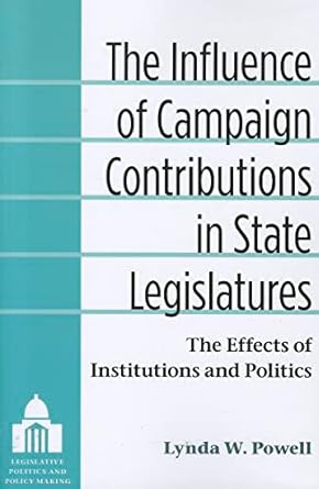 the influence of campaign contributions in state legislatures the effects of institutions and politics 1st