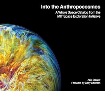 into the anthropocosmos a whole space catalog from the mit space exploration initiative 1st edition ariel