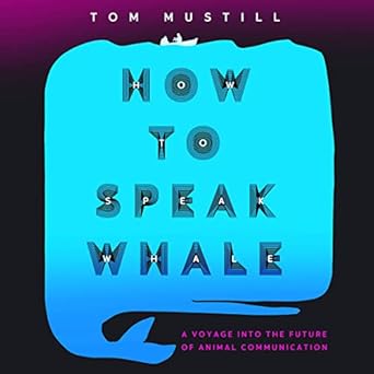 how to speak whale a voyage into the future of animal communication 1st edition tom mustill 1668622769,