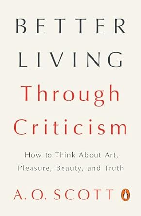 better living through criticism how to think about art pleasure beauty and truth 1st edition a o scott