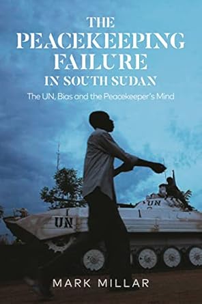 peacekeeping failure in south sudan the the un bias and the peacekeepers mind 1st edition mark millar