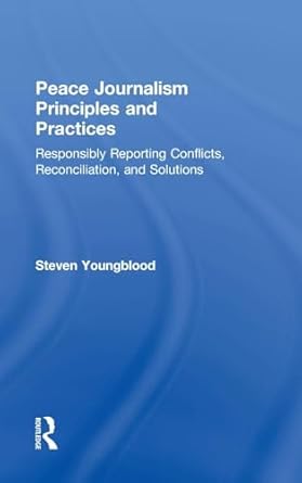 peace journalism principles and practices responsibly reporting conflicts reconciliation and solutions 1st