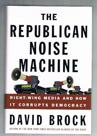 the republican noise machine right wing media and how it corrupts democracy 1st edition david brock