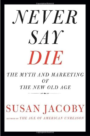 never say die the myth and marketing of the new old age 1st edition susan jacoby 0307377946, 978-0307377944