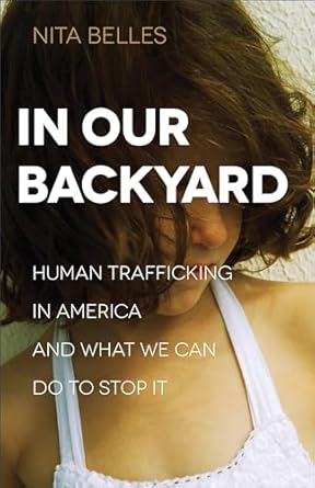 in our backyard human trafficking in america and what we can do to stop it 1st edition nita belles