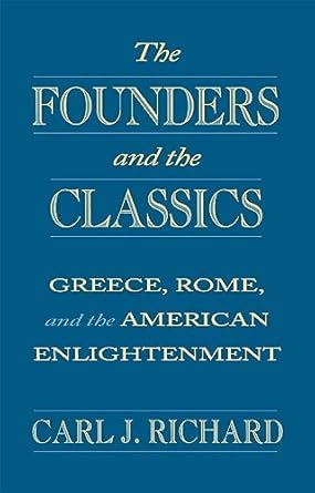 the founders and the classics greece rome and the american enlightenment 1st edition carl j richard