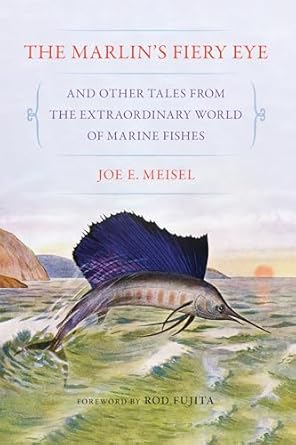 the marlins fiery eye and other tales from the extraordinary world of marine fishes 1st edition joe e meisel