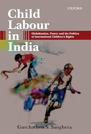 child labour in india globalization power and the politics of international childrens rights 1st edition