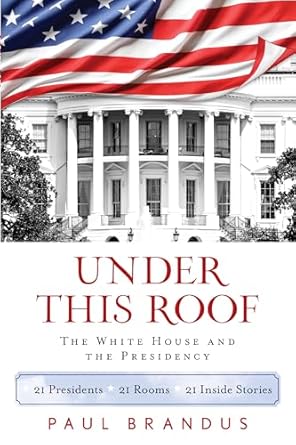 under this roof the white house and the presidency 21 presidents 21 rooms 21 inside stories 1st edition paul