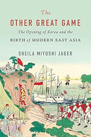 The Other Great Game The Opening Of Korea And The Birth Of Modern East Asia