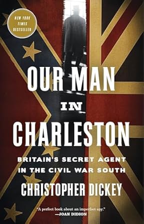 our man in charleston britains secret agent in the civil war south 1st edition christopher dickey 0307887286,