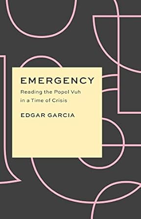 emergency reading the popol vuh in a time of crisis 1st edition edgar garcia 0226818594, 978-0226818597