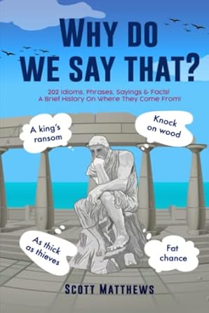 why do we say that 202 idioms phrases sayings and facts a brief history on where they come from 1st edition