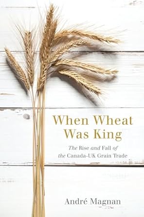when wheat was king the rise and fall of the canada uk grain trade 1st edition andre magnan 0774831138,