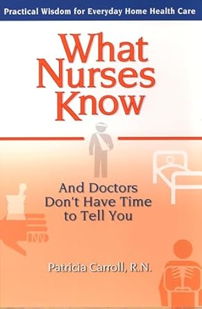 what nurses know and doctors dont have time to tell you practical wisdom for everyday home health care 1st