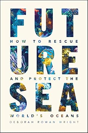 future sea how to rescue and protect the worlds oceans 1st edition deborah rowan wright 022682408x,