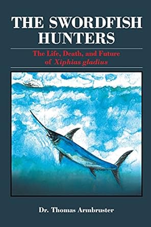 the swordfish hunters the life death and future of xiphias gladius 1st edition dr thomas armbruster