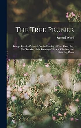 the tree pruner being a practical manual on the pruning of fruit trees etc also treating of the pruning of