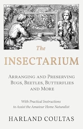 the insectarium collecting arranging and preserving bugs beetles butterflies and more with practical