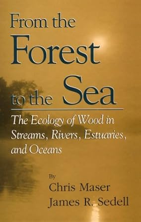 from the forest to the sea the ecology of wood in streams rivers estuaries and oceans 1st edition chris maser