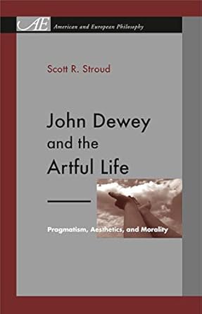 john dewey and the artful life pragmatism aesthetics and morality 1st edition scott r stroud 027105008x,