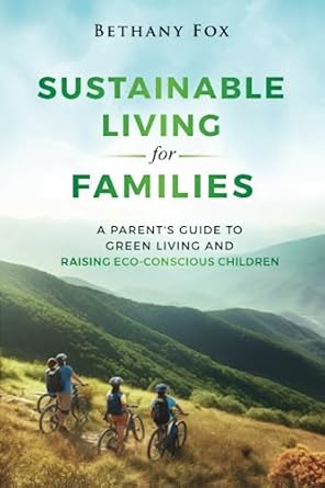 sustainable living for families a parents guide to green living and raising eco conscious children 1st
