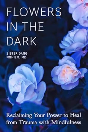 flowers in the dark reclaiming your power to heal from trauma with mindfulness 1st edition sister dang nghiem