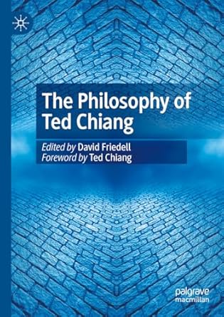 the philosophy of ted chiang 1st edition david friedell 3031816617, 978-3031816611