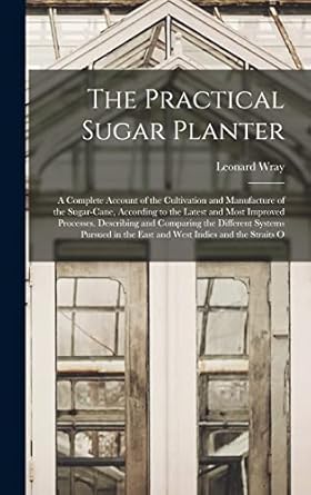 the practical sugar planter a complete account of the cultivation and manufacture of the sugar cane according