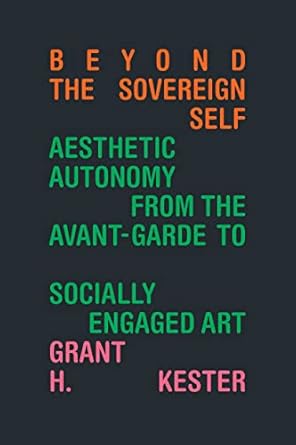 beyond the sovereign self aesthetic autonomy from the avant garde to socially engaged art 1st edition grant h