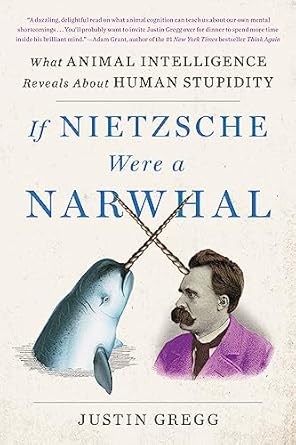 if nietzsche were a narwhal what animal intelligence reveals about human stupidity 1st edition justin gregg
