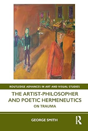 the artist philosopher and poetic hermeneutics on trauma 1st edition george smith 0367416409, 978-0367416409