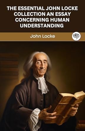 the essential john locke collection an essay concerning human understanding the first and second treatises of
