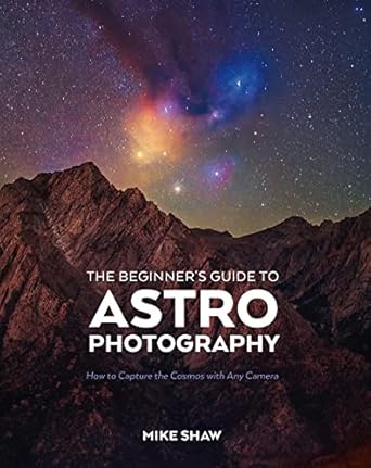 the beginners guide to astrophotography how to capture the cosmos with any camera 1st edition mike shaw