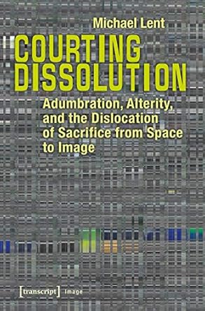 courting dissolution adumbration alterity and the dislocation of sacrifice from space to image 1st edition