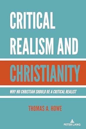 critical realism and christianity why no christian should be a critical realist 1st edition thomas a howe