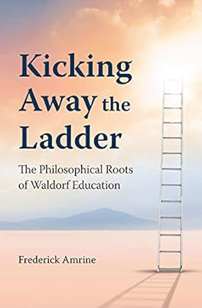 kicking away the ladder the philosophical roots of waldorf education 1st edition frederick amrine 1943582947,