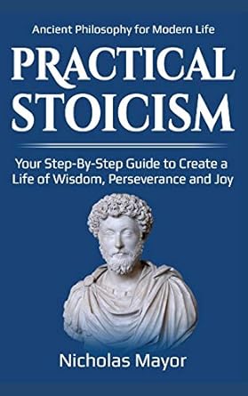practical stoicism your step by step guide to create a life of wisdom perseverance and joy ancient philosophy