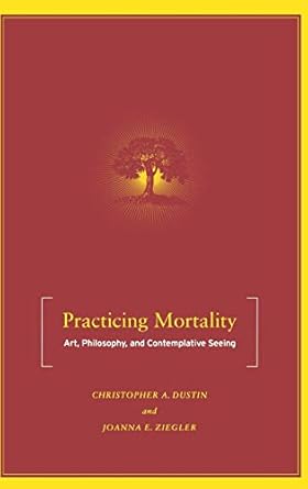 practicing mortality art philosophy and contemplative seeing 1st edition c dustin ,j ziegler 1403965919,