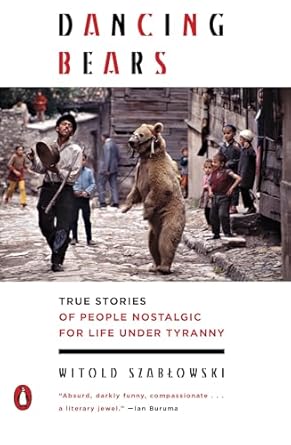 dancing bears true stories of people nostalgic for life under tyranny 1st edition witold szablowski ,antonia