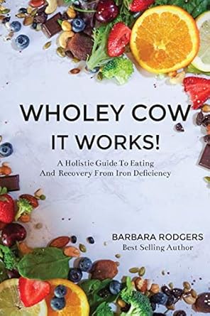wholey cow it works a holistic guide to eating and recovery from iron deficiency 1st edition barbara rodgers