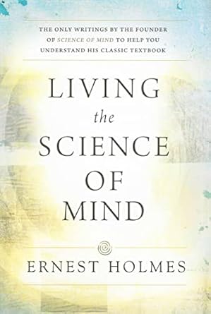 living the science of mind the only writings by the founder of science of mind to help you understand his