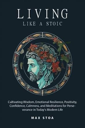living like a stoic cultivating wisdom emotional resilience positivity confidence calmness and meditations