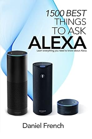 alexa 1500 best things to ask alexa learn everything you need to know about alexa 1st edition daniel french