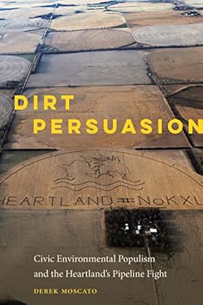 dirt persuasion civic environmental populism and the heartlands pipeline fight 1st edition derek moscato