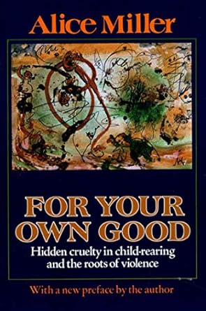 for your own good hidden cruelty in child rearing and the roots of violence 1st edition alice miller