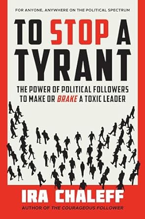to stop a tyrant the power of political followers to make or brake a toxic leader 1st edition ira chaleff