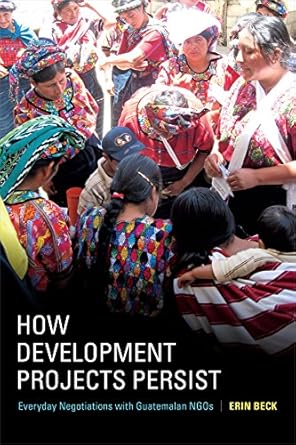 how development projects persist everyday negotiations with guatemalan ngos 1st edition erin beck 0822369613,