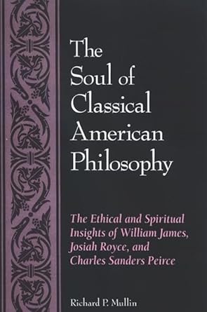 the soul of classical american philosophy the ethical and spiritual insights of william james josiah royce