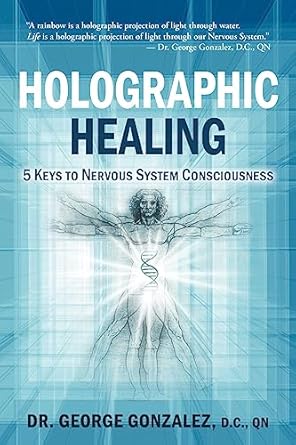 holographic healing 5 keys to nervous system consciousness 1st edition dr george gonzalez d c 0985520701,